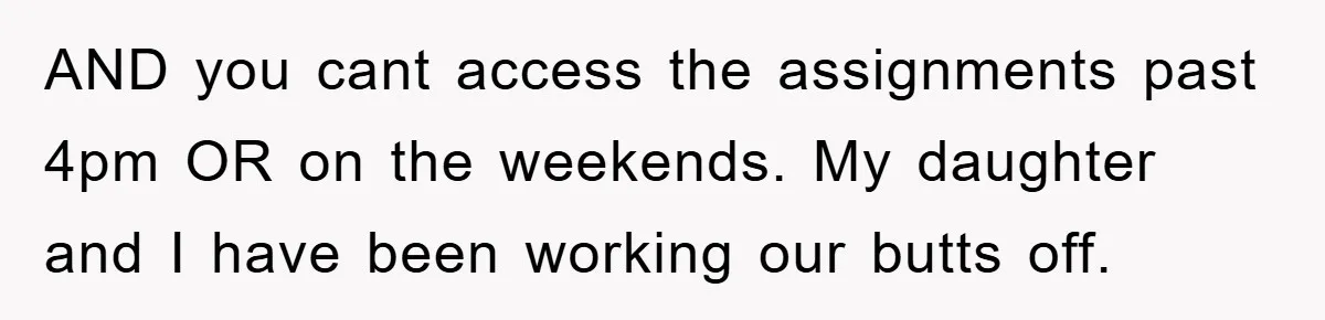 AND you cant access the assignments past 4pm OR on the weekends. My daughter and I have been working our butts off.