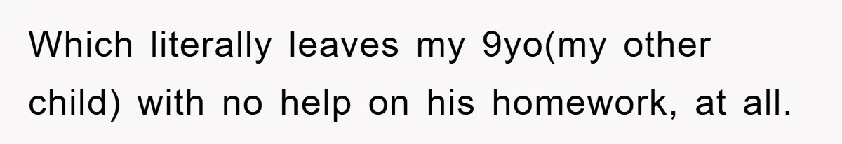 Which literally leaves my 9yo(my other child) with no help on his homework, at all.