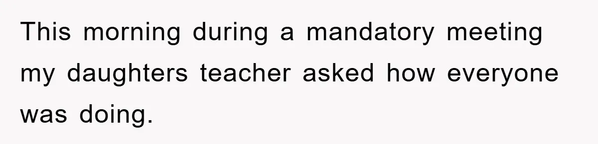 This morning during a mandatory meeting my daughters teacher asked how everyone was doing.
