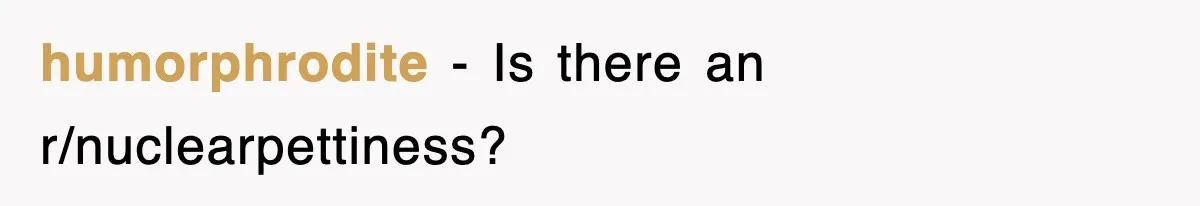 humorphrodite - Is there an r/nuclearpettiness?