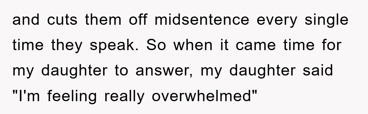 and cuts them off midsentence every single time they speak. So when it came time for my daughter to answer, my daughter said "I'm feeling really overwhelmed"