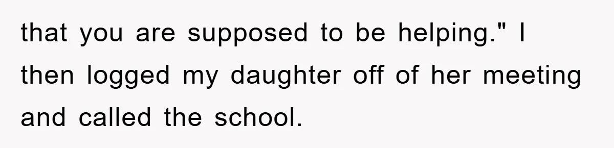 that you are supposed to be helping." I then logged my daughter off of her meeting and called the school.