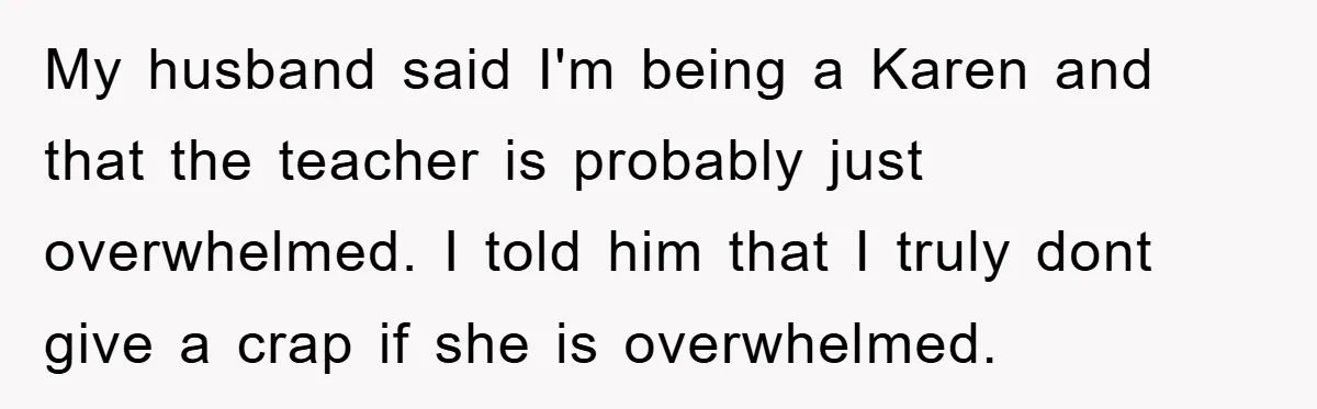My husband said I'm being a Karen and that the teacher is probably just overwhelmed. I told him that I truly dont give a crap if she is overwhelmed.