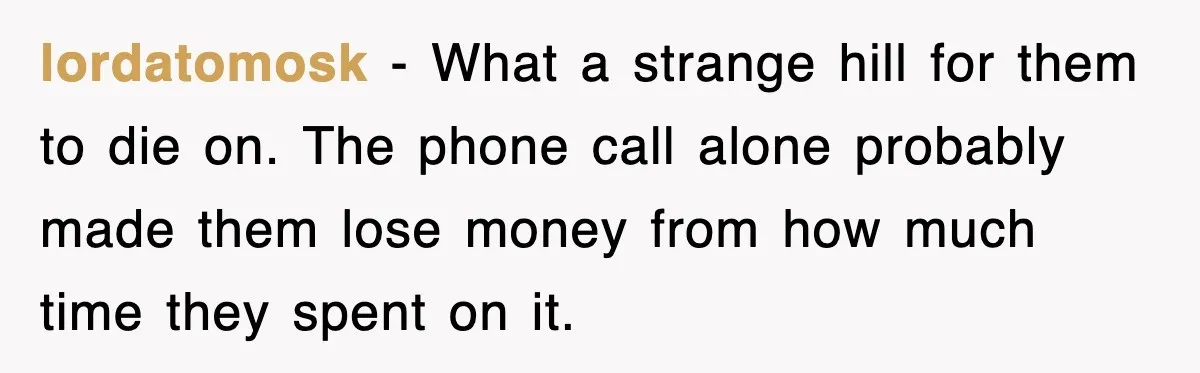 lordatomosk - What a strange hill for them to die on. The phone call alone probably made them lose money from how much time they spent on it.