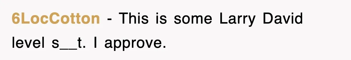6LocCotton - This is some Larry David level s__t. I approve.