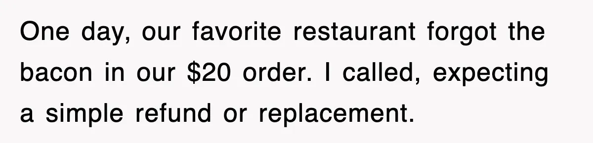 One day, our favorite restaurant forgot the bacon in our $20 order. I called, expecting a simple refund or replacement.