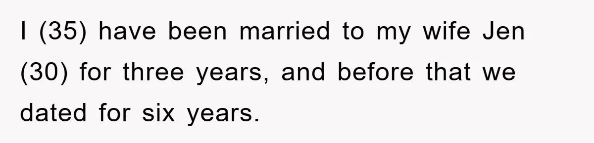 I (35) have been married to my wife Jen (30) for three years, and before that we dated for six years.