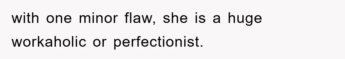 with one minor flaw, she is a huge workaholic or perfectionist.
