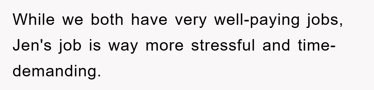 While we both have very well-paying jobs, Jen's job is way more stressful and time-demanding.