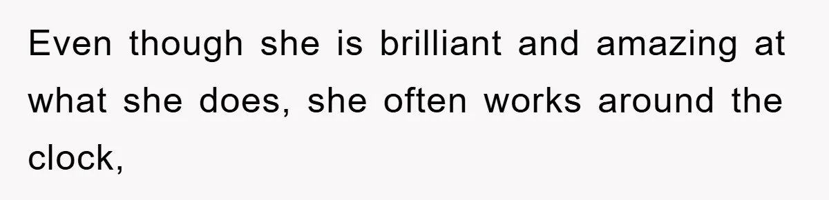 Even though she is brilliant and amazing at what she does, she often works around the clock,