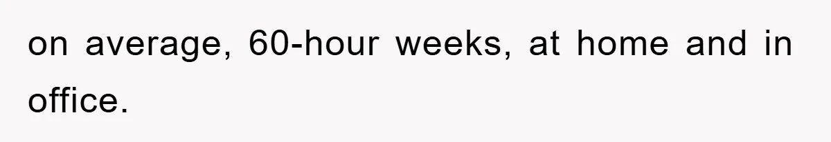 on average, 60-hour weeks, at home and in office.