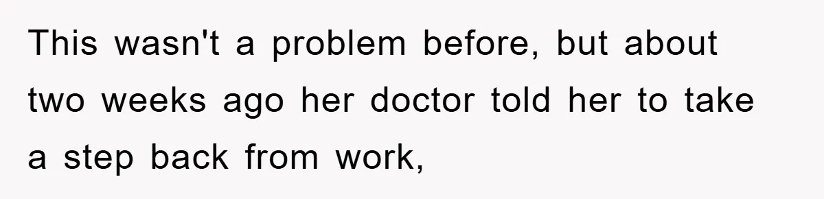 This wasn't a problem before, but about two weeks ago her doctor told her to take a step back from work,