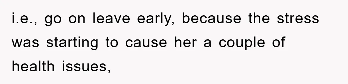 i.e., go on leave early, because the stress was starting to cause her a couple of health issues,