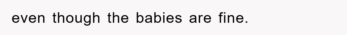 even though the babies are fine.