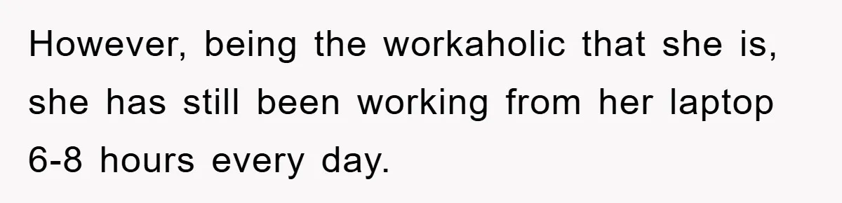 However, being the workaholic that she is, she has still been working from her laptop 6-8 hours every day.