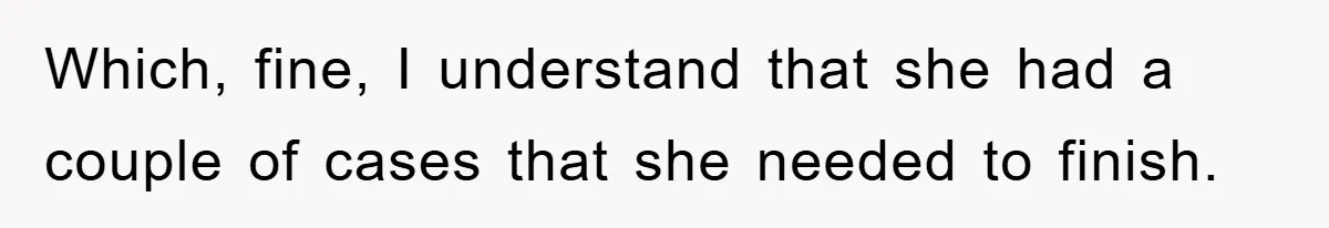 Which, fine, I understand that she had a couple of cases that she needed to finish.