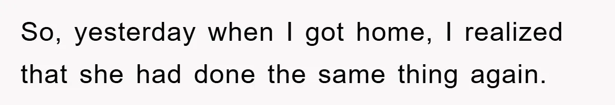 So, yesterday when I got home, I realized that she had done the same thing again.