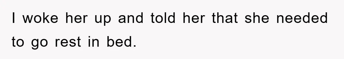 I woke her up and told her that she needed to go rest in bed.