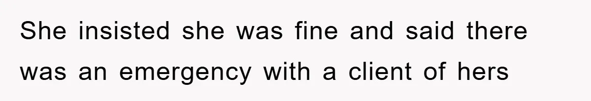 She insisted she was fine and said there was an emergency with a client of hers