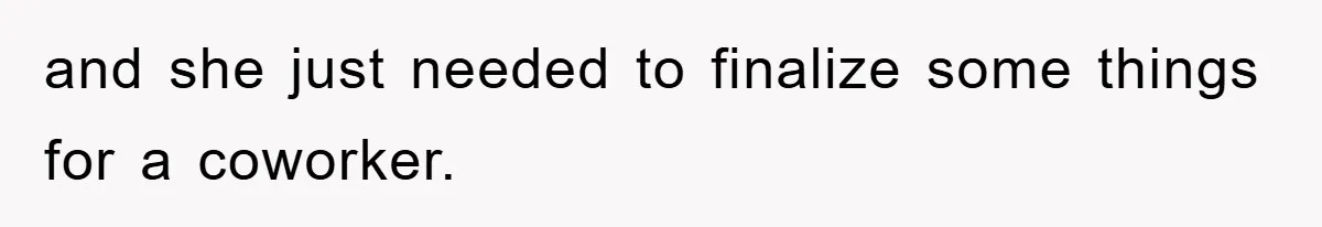 and she just needed to finalize some things for a coworker.