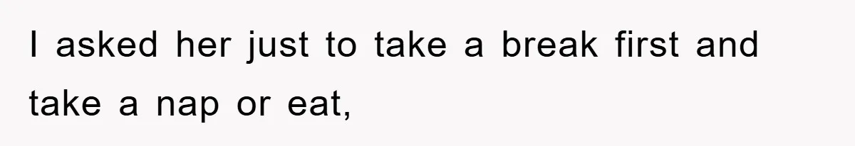 I asked her just to take a break first and take a nap or eat,