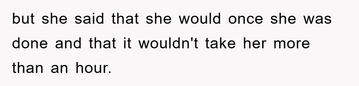 but she said that she would once she was done and that it wouldn't take her more than an hour.