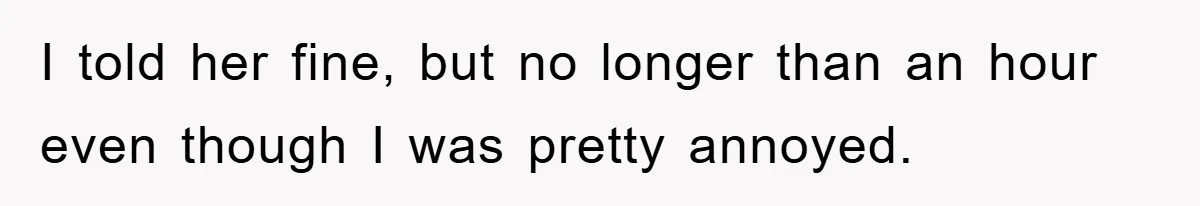 I told her fine, but no longer than an hour even though I was pretty annoyed.