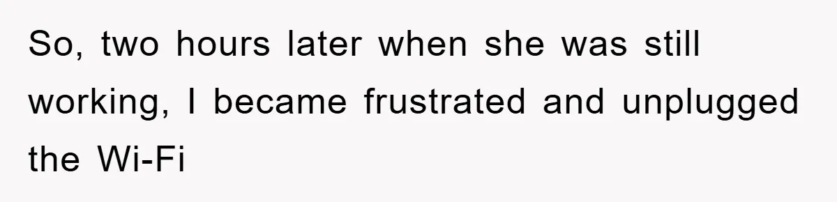 So, two hours later when she was still working, I became frustrated and unplugged the Wi-Fi