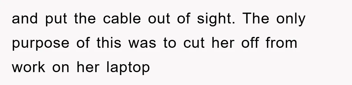 and put the cable out of sight. The only purpose of this was to cut her off from work on her laptop