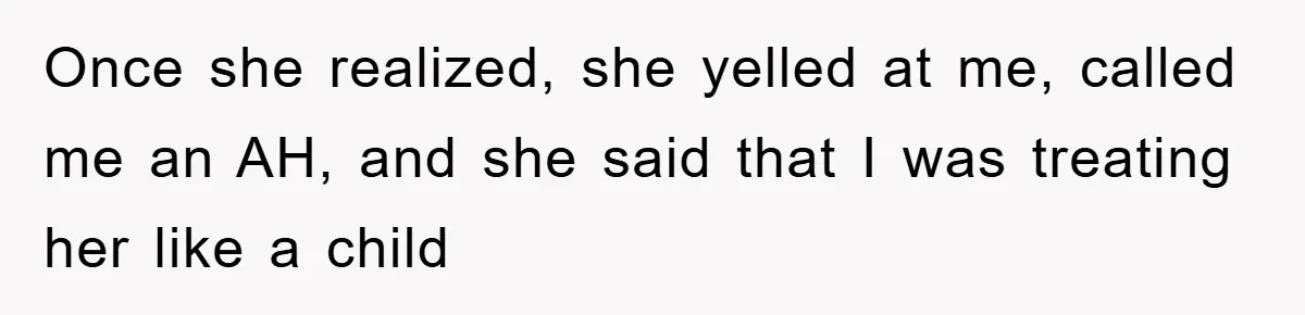 Once she realized, she yelled at me, called me an AH, and she said that I was treating her like a child