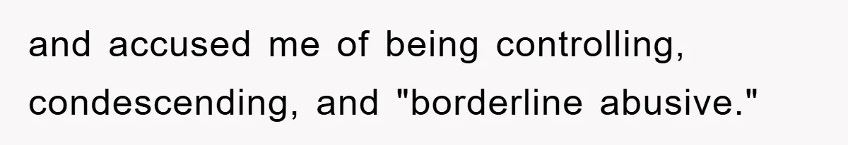 and accused me of being controlling, condescending, and "borderline abusive."