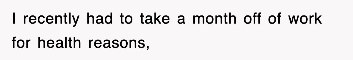 I recently had to take a month off of work for health reasons,