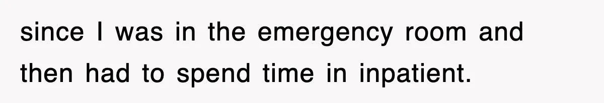 since I was in the emergency room and then had to spend time in inpatient.