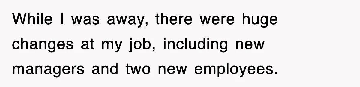 While I was away, there were huge changes at my job, including new managers and two new employees.