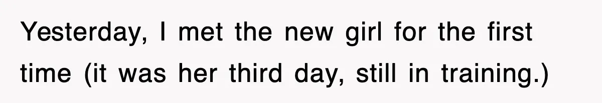 Yesterday, I met the new girl for the first time (it was her third day, still in training.)
