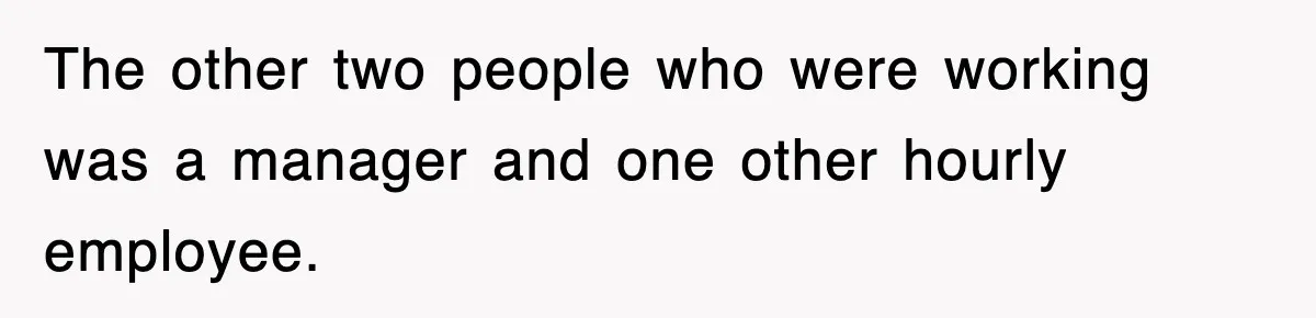 The other two people who were working was a manager and one other hourly employee.