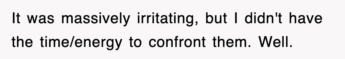 It was massively irritating, but I didn't have the time/energy to confront them. Well.