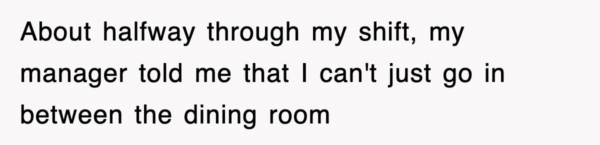 About halfway through my shift, my manager told me that I can't just go in between the dining room
