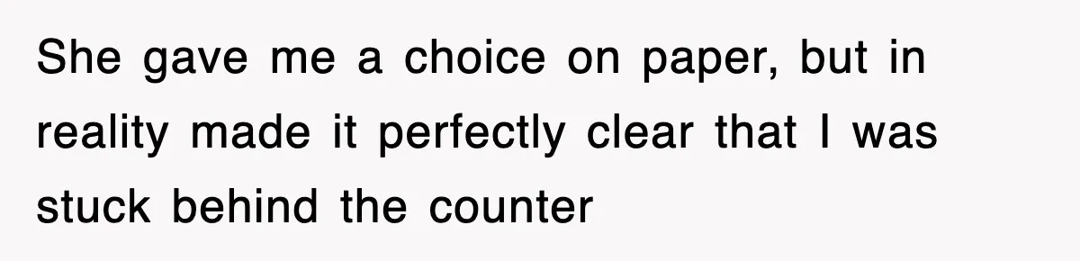 She gave me a choice on paper, but in reality made it perfectly clear that I was stuck behind the counter