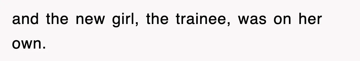 and the new girl, the trainee, was on her own.