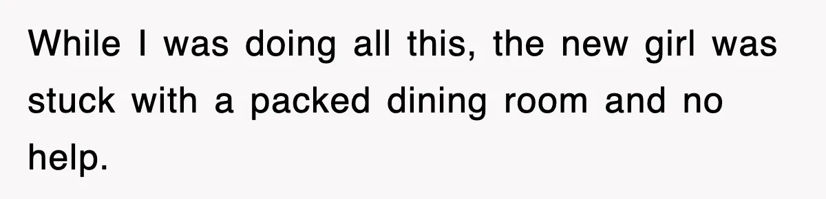 While I was doing all this, the new girl was stuck with a packed dining room and no help.