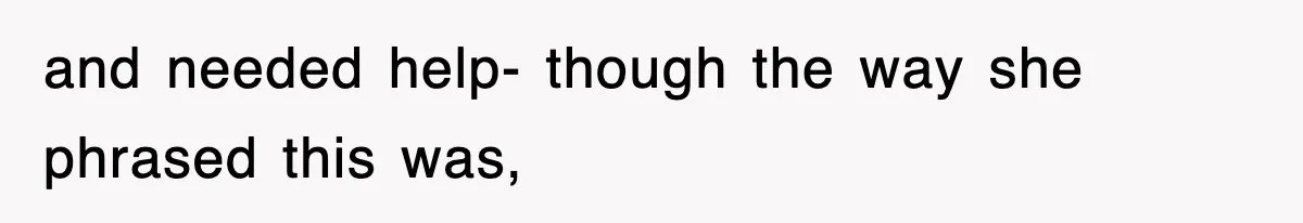 and needed help- though the way she phrased this was,