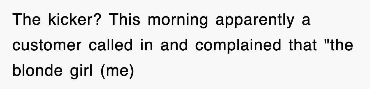 The kicker? This morning apparently a customer called in and complained that "the blonde girl (me)