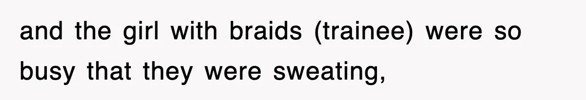 and the girl with braids (trainee) were so busy that they were sweating,