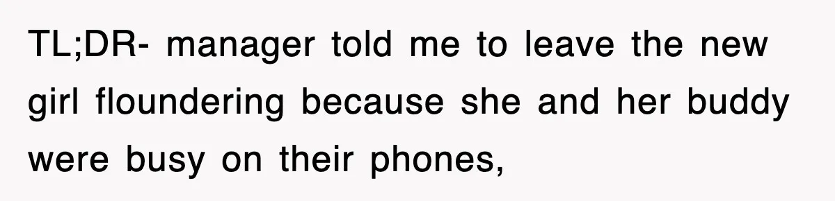 TL;DR- manager told me to leave the new girl floundering because she and her buddy were busy on their phones,