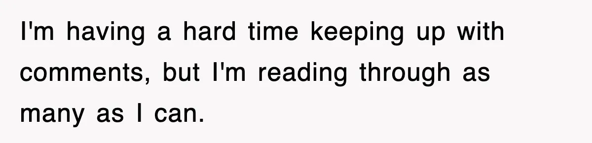 I'm having a hard time keeping up with comments, but I'm reading through as many as I can.