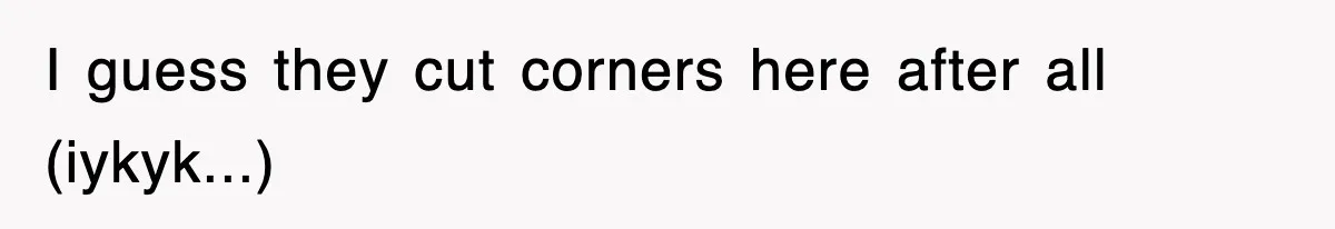 I guess they cut corners here after all (iykyk...)