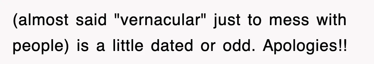 (almost said "vernacular" just to mess with people) is a little dated or odd. Apologies!!