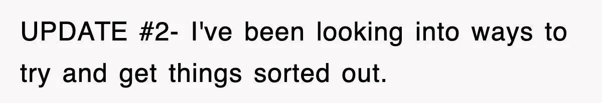 UPDATE #2- I've been looking into ways to try and get things sorted out.