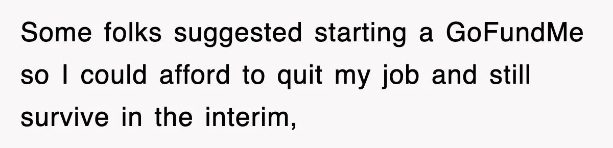 Some folks suggested starting a GoFundMe so I could afford to quit my job and still survive in the interim,